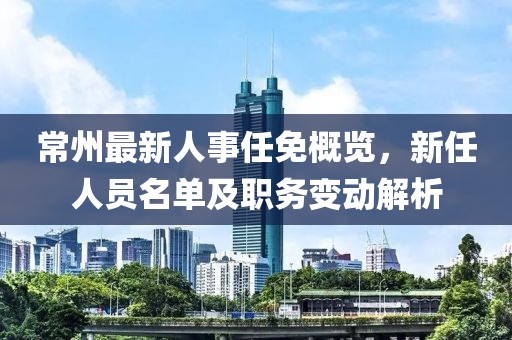 常州最新人事任免概览，新任人员名单及职务变动解析