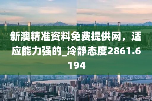 新澳精准资料免费提供网，适应能力强的_冷静态度2861.6194