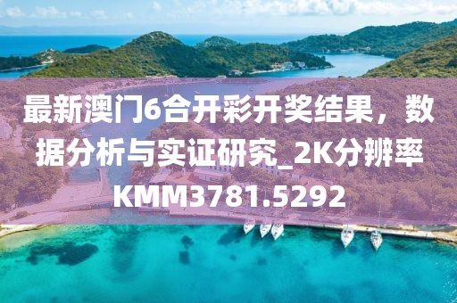最新澳门6合开彩开奖结果，数据分析与实证研究_2K分辨率KMM3781.5292