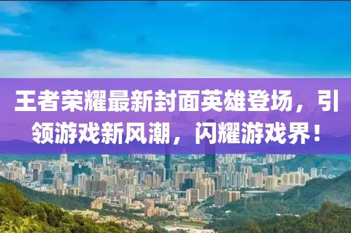 王者荣耀最新封面英雄登场，引领游戏新风潮，闪耀游戏界！