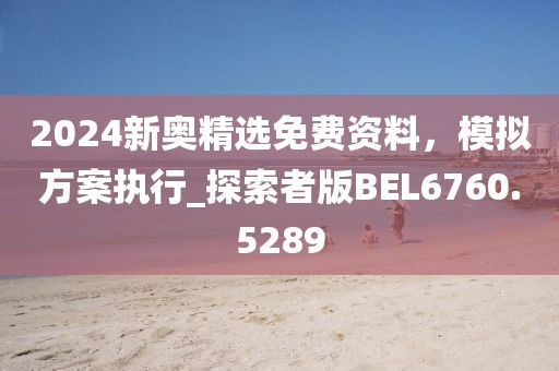 2024新奥精选免费资料，模拟方案执行_探索者版BEL6760.5289