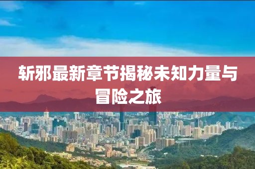 斩邪最新章节揭秘未知力量与冒险之旅