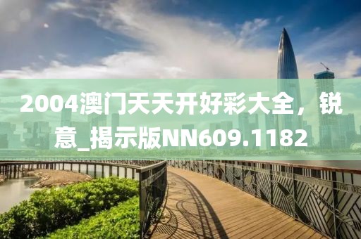 2004澳门天天开好彩大全，锐意_揭示版NN609.1182