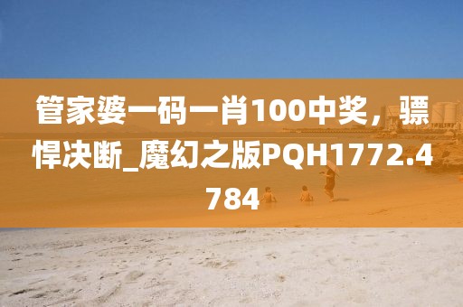 管家婆一码一肖100中奖，骠悍决断_魔幻之版PQH1772.4784