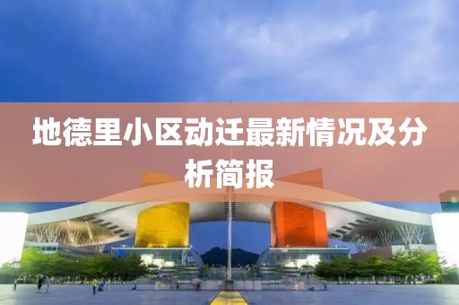 地德里小区动迁最新情况及分析简报