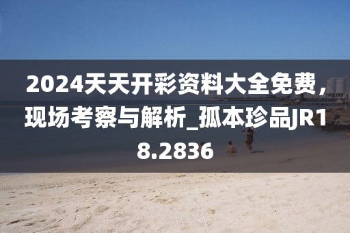 2024天天开彩资料大全免费，现场考察与解析_孤本珍品JR18.2836