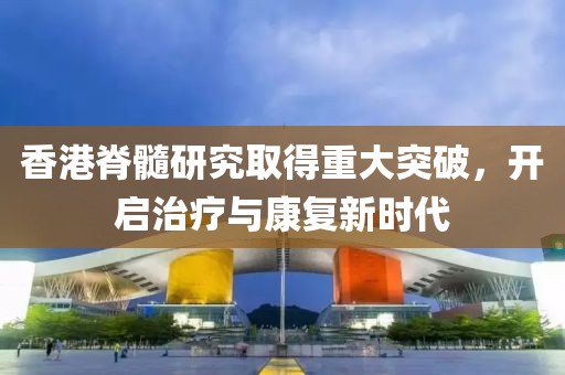 香港脊髓研究取得重大突破，开启治疗与康复新时代