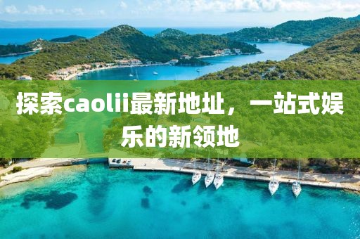 探索caolii最新地址，一站式娱乐的新领地
