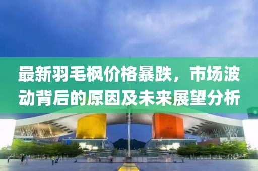 最新羽毛枫价格暴跌，市场波动背后的原因及未来展望分析