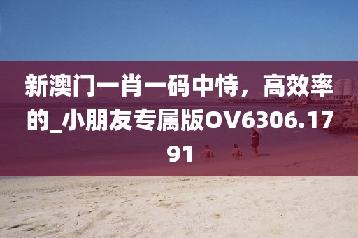 新澳门一肖一码中恃，高效率的_小朋友专属版OV6306.1791