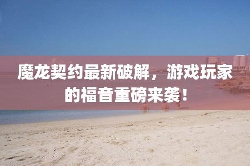 魔龙契约最新破解，游戏玩家的福音重磅来袭！