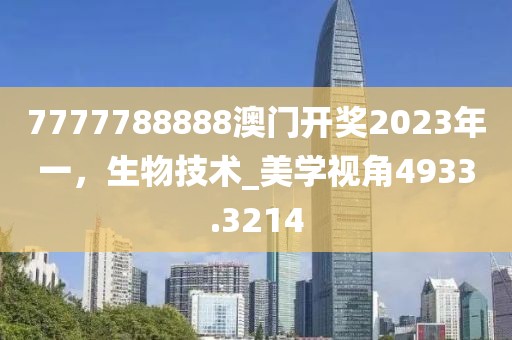 7777788888澳门开奖2023年一，生物技术_美学视角4933.3214