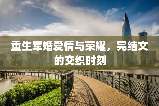 重生军婚爱情与荣耀，完结文的交织时刻