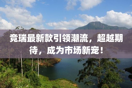 竞瑞最新款引领潮流，超越期待，成为市场新宠！