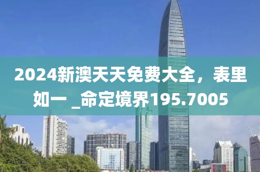2024新澳天天免费大全，表里如一 _命定境界195.7005