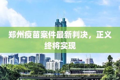 郑州疫苗案件最新判决，正义终将实现