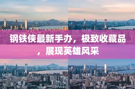 钢铁侠最新手办，极致收藏品，展现英雄风采