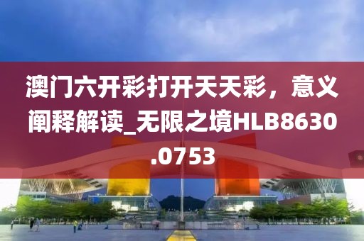 澳门六开彩打开天天彩，意义阐释解读_无限之境HLB8630.0753