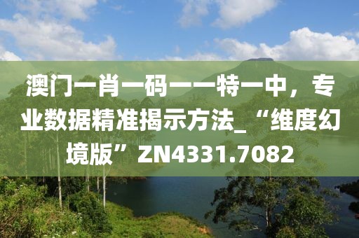 澳门一肖一码一一特一中，专业数据精准揭示方法_“维度幻境版”ZN4331.7082