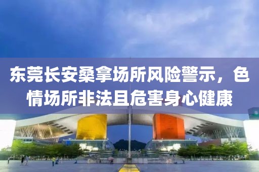 东莞长安桑拿场所风险警示，色情场所非法且危害身心健康