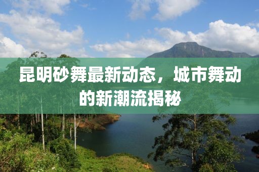 昆明砂舞最新动态，城市舞动的新潮流揭秘