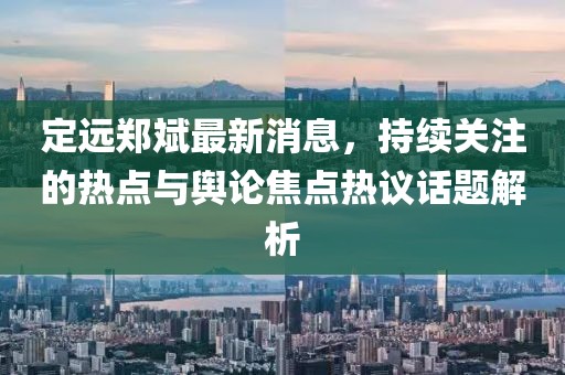 定远郑斌最新消息，持续关注的热点与舆论焦点热议话题解析