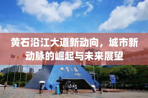 黄石沿江大道新动向，城市新动脉的崛起与未来展望