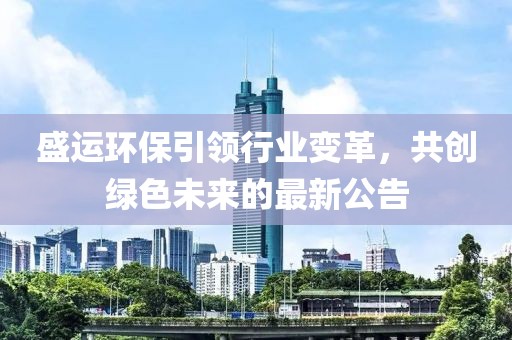 盛运环保引领行业变革，共创绿色未来的最新公告