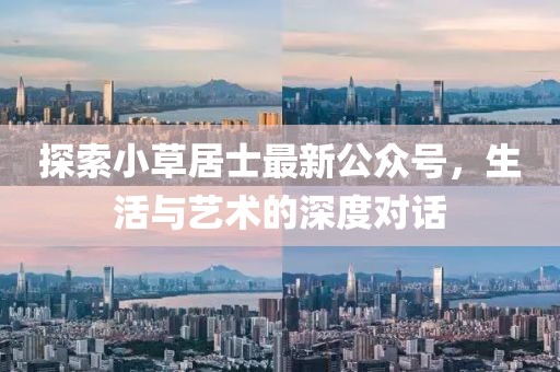探索小草居士最新公众号，生活与艺术的深度对话