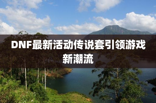 DNF最新活动传说套引领游戏新潮流