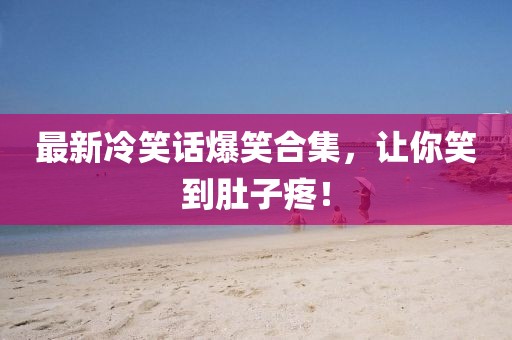 最新冷笑话爆笑合集，让你笑到肚子疼！