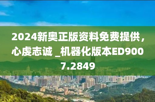 2024新奥正版资料免费提供，心虔志诚 _机器化版本ED9007.2849