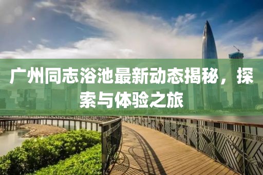 广州同志浴池最新动态揭秘，探索与体验之旅