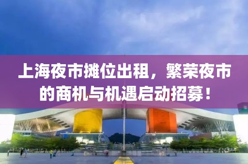 上海夜市摊位出租，繁荣夜市的商机与机遇启动招募！