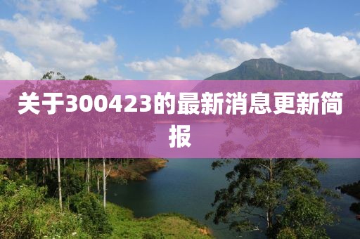 关于300423的最新消息更新简报