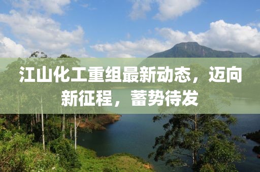 江山化工重组最新动态，迈向新征程，蓄势待发