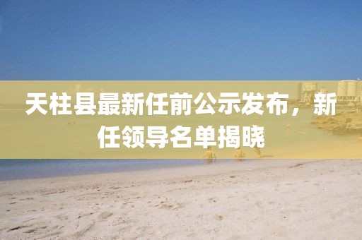 天柱县最新任前公示发布，新任领导名单揭晓