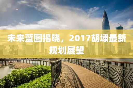 未来蓝图揭晓，2017胡埭最新规划展望