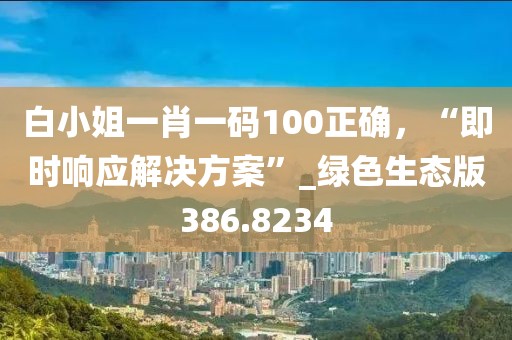 白小姐一肖一码100正确，“即时响应解决方案”_绿色生态版386.8234