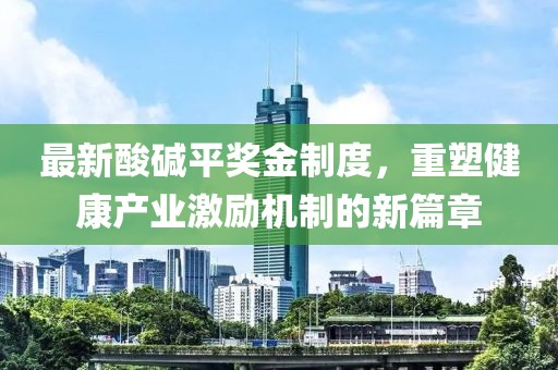 最新酸碱平奖金制度，重塑健康产业激励机制的新篇章