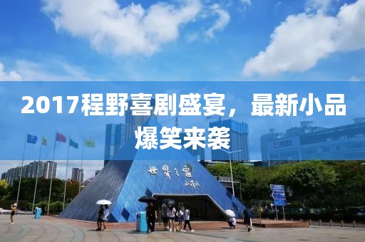 2017程野喜剧盛宴，最新小品爆笑来袭
