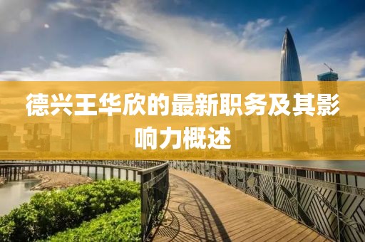 德兴王华欣的最新职务及其影响力概述