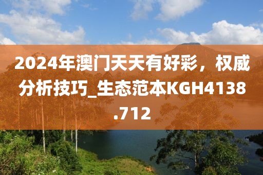 2024年澳门天天有好彩，权威分析技巧_生态范本KGH4138.712