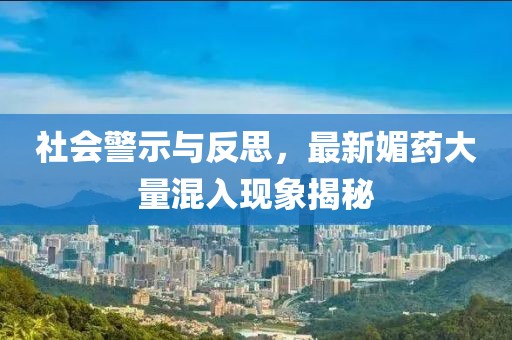 社会警示与反思，最新媚药大量混入现象揭秘