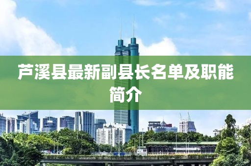 芦溪县最新副县长名单及职能简介