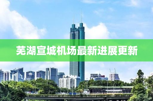 芜湖宣城机场最新进展更新
