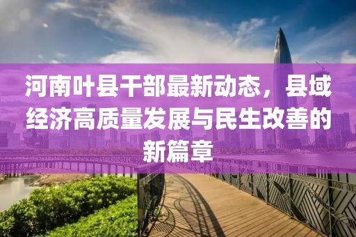 河南叶县干部最新动态，县域经济高质量发展与民生改善的新篇章
