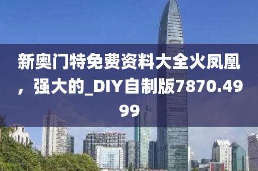 新奥门特免费资料大全火凤凰，强大的_DIY自制版7870.4999