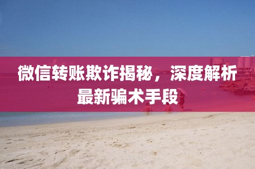 微信转账欺诈揭秘，深度解析最新骗术手段
