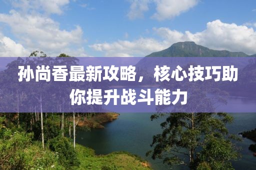 孙尚香最新攻略，核心技巧助你提升战斗能力